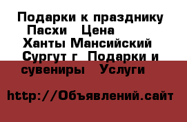 Подарки к празднику Пасхи › Цена ­ 550 - Ханты-Мансийский, Сургут г. Подарки и сувениры » Услуги   